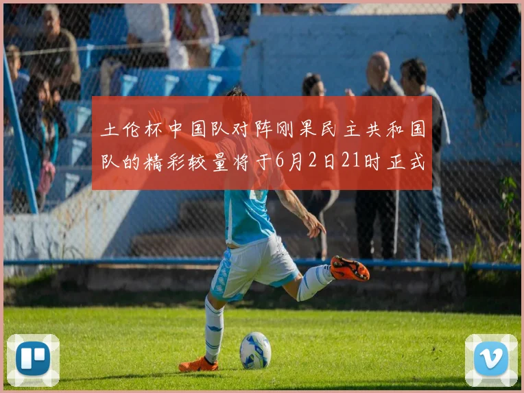土伦杯中国队对阵刚果民主共和国队的精彩较量将于6月2日21时正式开启