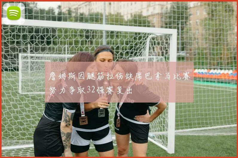 詹姆斯因腿筋拉伤缺席巴拿马比赛努力争取32强赛复出