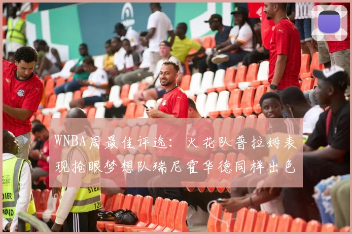 WNBA周最佳评选：火花队普拉姆表现抢眼梦想队瑞尼霍华德同样出色