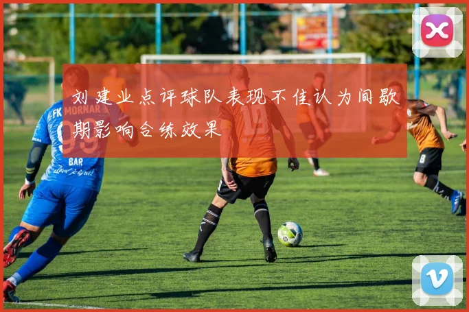 刘建业点评球队表现不佳认为间歇期影响合练效果