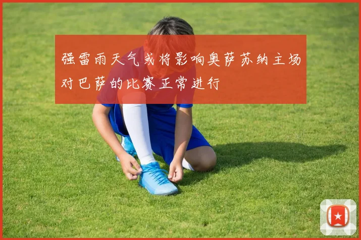 强雷雨天气或将影响奥萨苏纳主场对巴萨的比赛正常进行