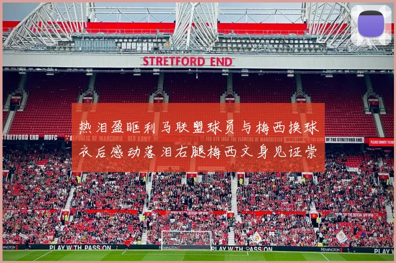 热泪盈眶利马联盟球员与梅西换球衣后感动落泪右腿梅西文身见证崇拜之情