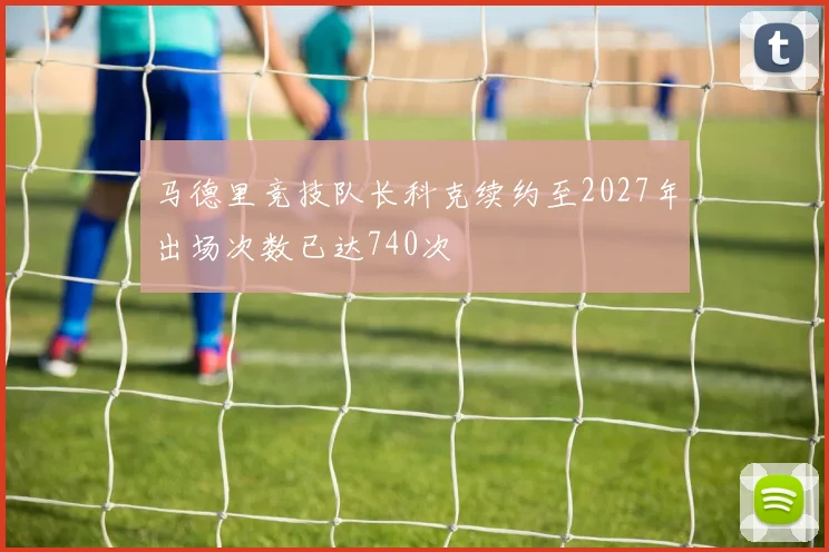马德里竞技队长科克续约至2027年出场次数已达740次