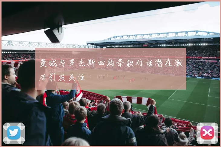 曼城与罗杰斯回购条款对话潜在激活引发关注
