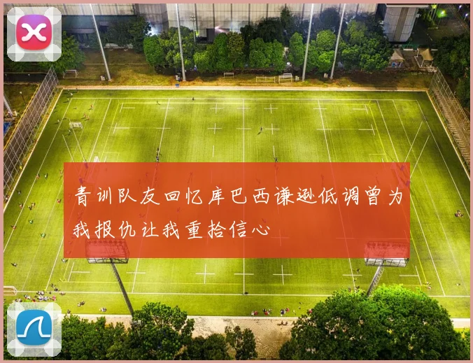 青训队友回忆库巴西谦逊低调曾为我报仇让我重拾信心
