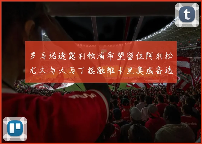 罗马诺透露利物浦希望留住阿利松尤文与大马丁接触维卡里奥成备选