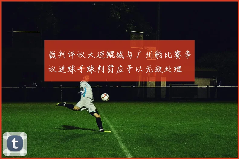 裁判评议大连鲲城与广州豹比赛争议进球手球判罚应予以无效处理