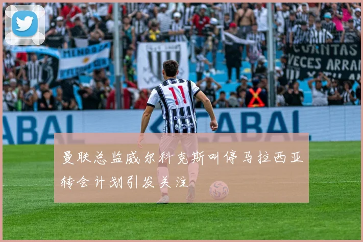 曼联总监威尔科克斯叫停马拉西亚转会计划引发关注