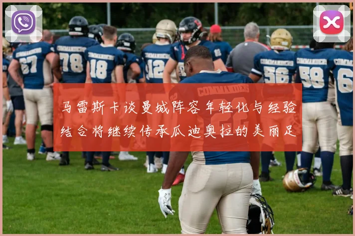 马雷斯卡谈曼城阵容年轻化与经验结合将继续传承瓜迪奥拉的美丽足球理念