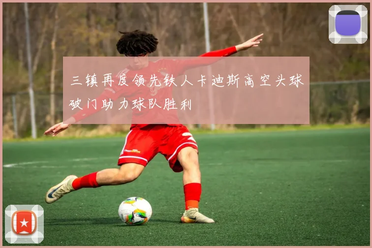 三镇再度领先铁人卡迪斯高空头球破门助力球队胜利