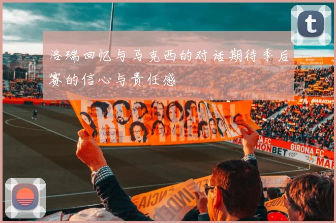 洛瑞回忆与马克西的对话期待季后赛的信心与责任感