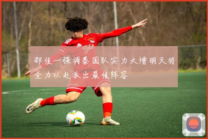 邵佳一强调泰国队实力大增明天将全力以赴派出最佳阵容