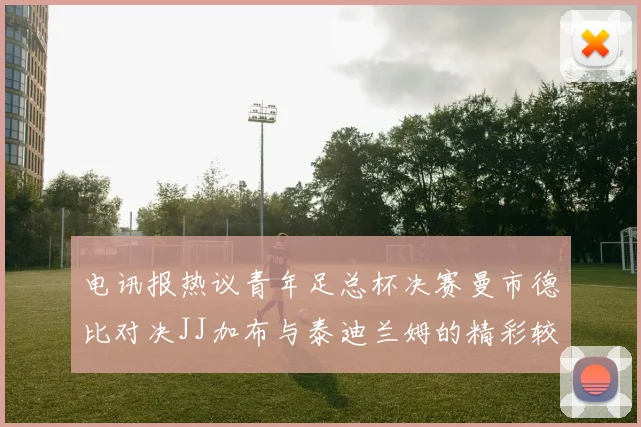 电讯报热议青年足总杯决赛曼市德比对决JJ加布与泰迪兰姆的精彩较量