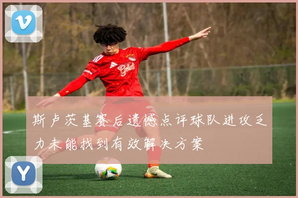 斯卢茨基赛后遗憾点评球队进攻乏力未能找到有效解决方案