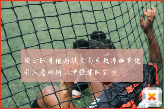 骑士队可能通过交易或裁掉施罗德引入詹姆斯以增强球队实力