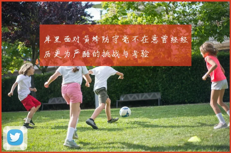 库里面对黄蜂防守毫不在意曾经经历更为严酷的挑战与考验