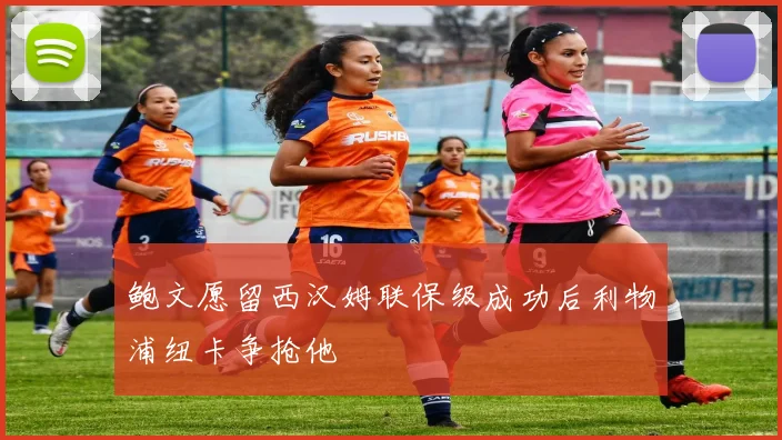 鲍文愿留西汉姆联保级成功后利物浦纽卡争抢他