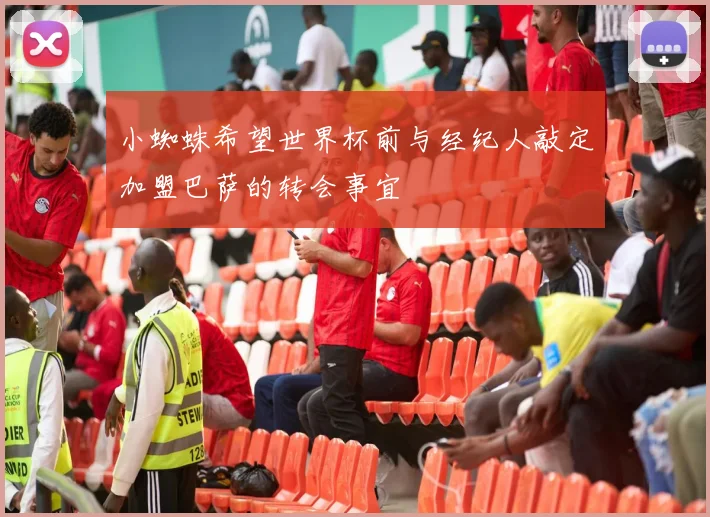 小蜘蛛希望世界杯前与经纪人敲定加盟巴萨的转会事宜