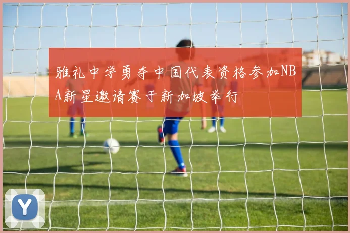 雅礼中学勇夺中国代表资格参加NBA新星邀请赛于新加坡举行