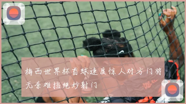 梅西世界杯首球速度惊人对方门将无奈难挡绝妙射门