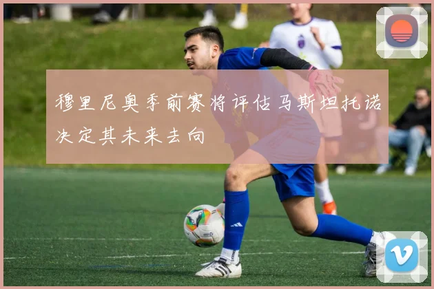 穆里尼奥季前赛将评估马斯坦托诺决定其未来去向