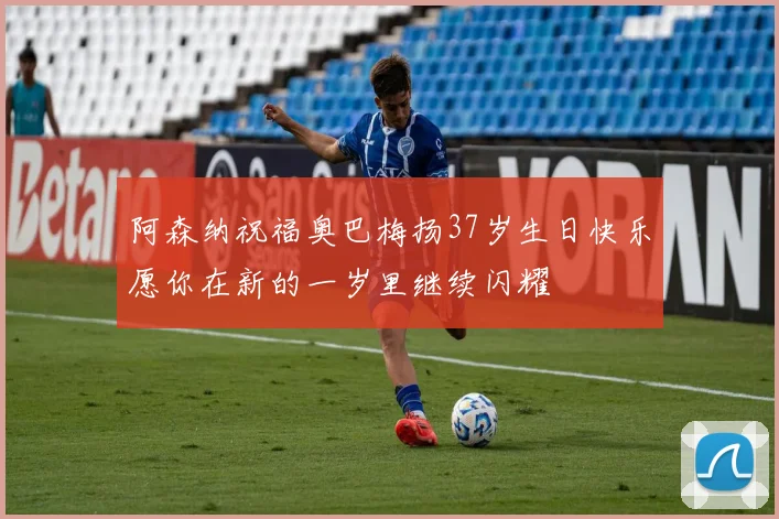 阿森纳祝福奥巴梅扬37岁生日快乐愿你在新的一岁里继续闪耀
