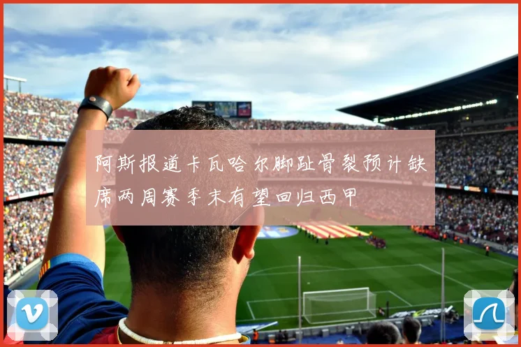 阿斯报道卡瓦哈尔脚趾骨裂预计缺席两周赛季末有望回归西甲
