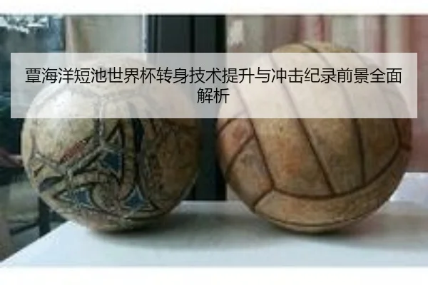 覃海洋短池世界杯转身技术提升与冲击纪录前景全面解析